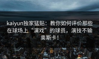 kaiyun独家猛贴：教你如何评价那些在球场上“演戏”的球员，演技不输奥斯卡！
