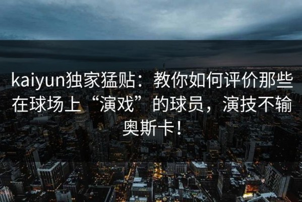 kaiyun独家猛贴：教你如何评价那些在球场上“演戏”的球员，演技不输奥斯卡！