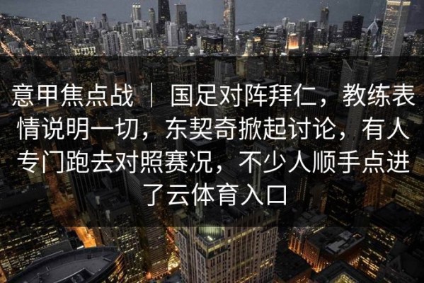 意甲焦点战 ｜ 国足对阵拜仁，教练表情说明一切，东契奇掀起讨论，有人专门跑去对照赛况，不少人顺手点进了云体育入口