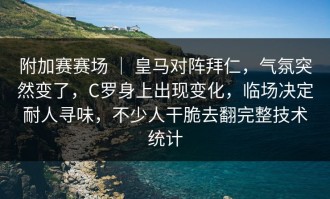 附加赛赛场 ｜ 皇马对阵拜仁，气氛突然变了，C罗身上出现变化，临场决定耐人寻味，不少人干脆去翻完整技术统计