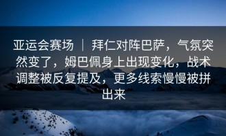 亚运会赛场 ｜ 拜仁对阵巴萨，气氛突然变了，姆巴佩身上出现变化，战术调整被反复提及，更多线索慢慢被拼出来