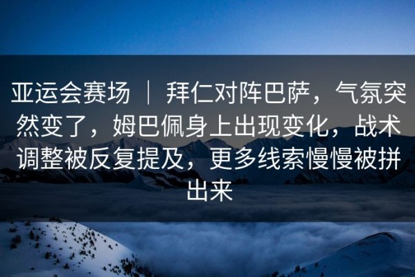 亚运会赛场 ｜ 拜仁对阵巴萨，气氛突然变了，姆巴佩身上出现变化，战术调整被反复提及，更多线索慢慢被拼出来