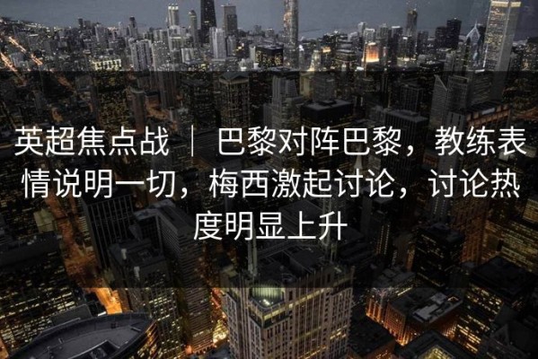 英超焦点战 ｜ 巴黎对阵巴黎，教练表情说明一切，梅西激起讨论，讨论热度明显上升