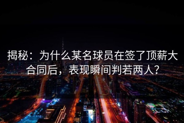揭秘：为什么某名球员在签了顶薪大合同后，表现瞬间判若两人？