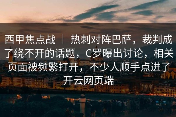 西甲焦点战 ｜ 热刺对阵巴萨，裁判成了绕不开的话题，C罗曝出讨论，相关页面被频繁打开，不少人顺手点进了开云网页端