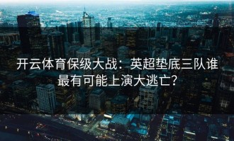 开云体育保级大战：英超垫底三队谁最有可能上演大逃亡？