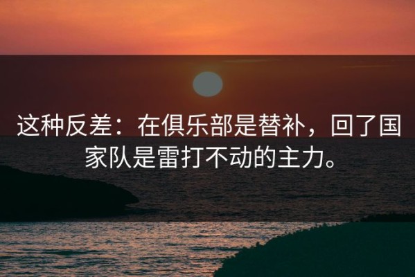 这种反差：在俱乐部是替补，回了国家队是雷打不动的主力。