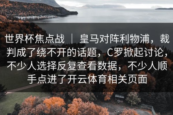 世界杯焦点战 ｜ 皇马对阵利物浦，裁判成了绕不开的话题，C罗掀起讨论，不少人选择反复查看数据，不少人顺手点进了开云体育相关页面