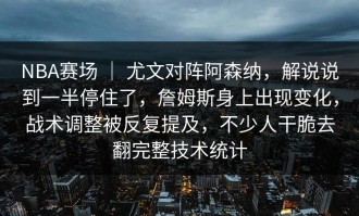 NBA赛场 ｜ 尤文对阵阿森纳，解说说到一半停住了，詹姆斯身上出现变化，战术调整被反复提及，不少人干脆去翻完整技术统计