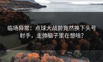 临场异常：点球大战前竟然换下头号射手，主帅脑子里在想啥？