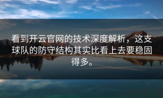 看到开云官网的技术深度解析，这支球队的防守结构其实比看上去要稳固得多。