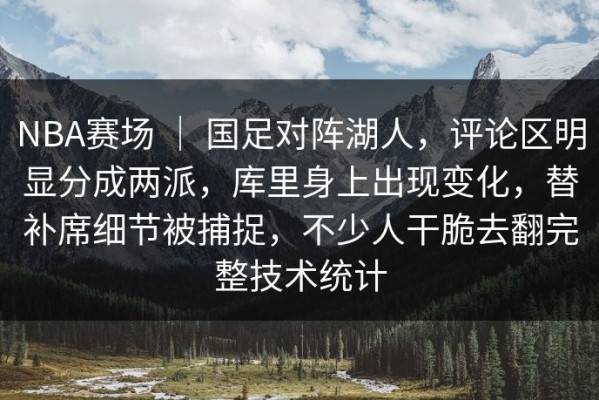 NBA赛场 ｜ 国足对阵湖人，评论区明显分成两派，库里身上出现变化，替补席细节被捕捉，不少人干脆去翻完整技术统计