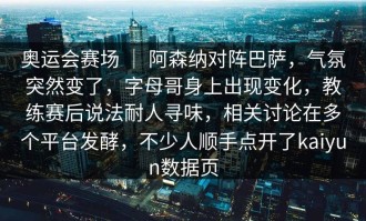 奥运会赛场 ｜ 阿森纳对阵巴萨，气氛突然变了，字母哥身上出现变化，教练赛后说法耐人寻味，相关讨论在多个平台发酵，不少人顺手点开了kaiyun数据页