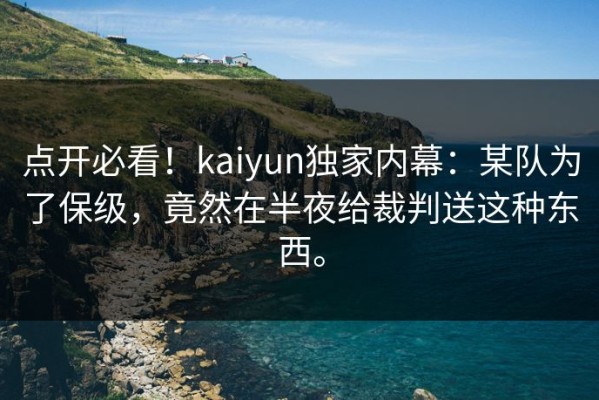 点开必看！kaiyun独家内幕：某队为了保级，竟然在半夜给裁判送这种东西。