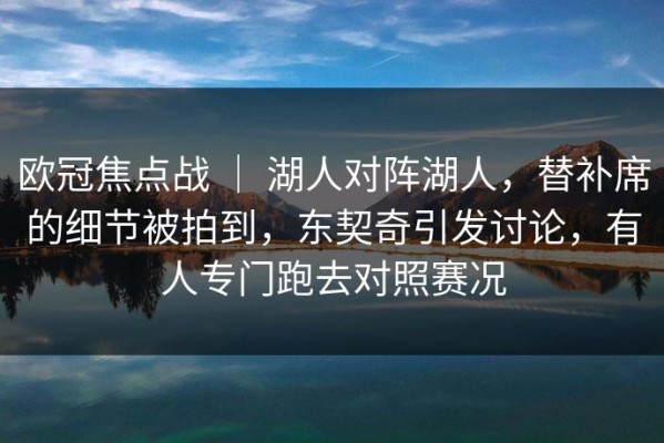 欧冠焦点战 ｜ 湖人对阵湖人，替补席的细节被拍到，东契奇引发讨论，有人专门跑去对照赛况