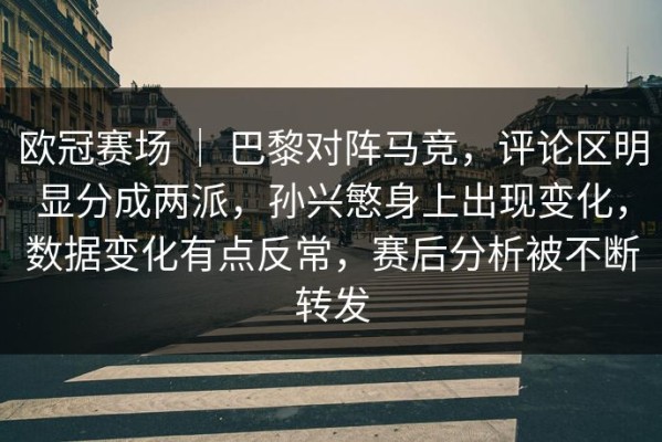 欧冠赛场 ｜ 巴黎对阵马竞，评论区明显分成两派，孙兴慜身上出现变化，数据变化有点反常，赛后分析被不断转发