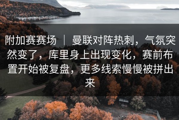 附加赛赛场 ｜ 曼联对阵热刺，气氛突然变了，库里身上出现变化，赛前布置开始被复盘，更多线索慢慢被拼出来