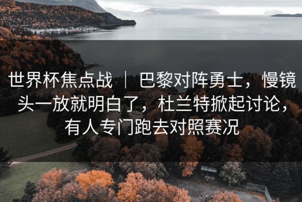 世界杯焦点战 ｜ 巴黎对阵勇士，慢镜头一放就明白了，杜兰特掀起讨论，有人专门跑去对照赛况
