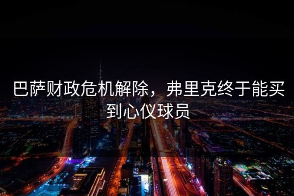 巴萨财政危机解除，弗里克终于能买到心仪球员
