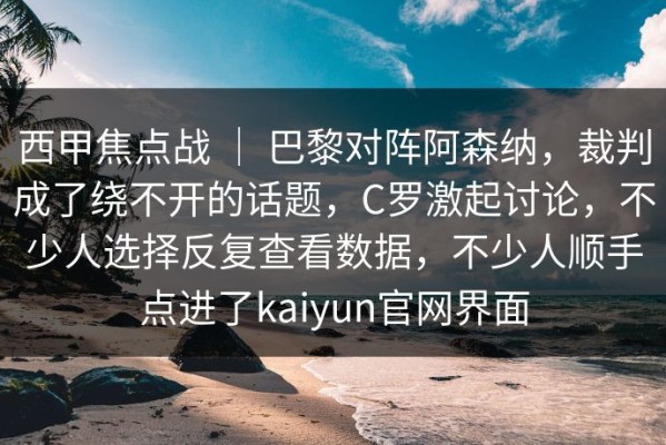 西甲焦点战 ｜ 巴黎对阵阿森纳，裁判成了绕不开的话题，C罗激起讨论，不少人选择反复查看数据，不少人顺手点进了kaiyun官网界面