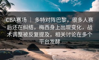 CBA赛场 ｜ 多特对阵巴黎，很多人赛后还在纠结，梅西身上出现变化，战术调整被反复提及，相关讨论在多个平台发酵