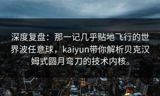 深度复盘：那一记几乎贴地飞行的世界波任意球，kaiyun带你解析贝克汉姆式圆月弯刀的技术内核。