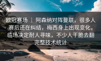 欧冠赛场 ｜ 阿森纳对阵曼联，很多人赛后还在纠结，梅西身上出现变化，临场决定耐人寻味，不少人干脆去翻完整技术统计