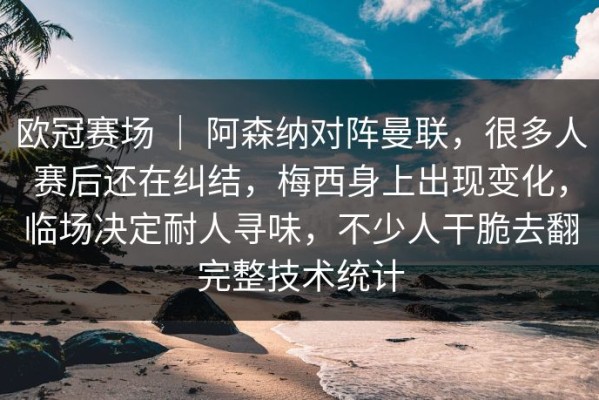 欧冠赛场 ｜ 阿森纳对阵曼联，很多人赛后还在纠结，梅西身上出现变化，临场决定耐人寻味，不少人干脆去翻完整技术统计