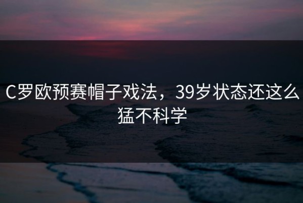 C罗欧预赛帽子戏法，39岁状态还这么猛不科学