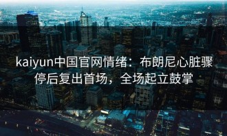 kaiyun中国官网情绪：布朗尼心脏骤停后复出首场，全场起立鼓掌