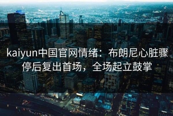 kaiyun中国官网情绪：布朗尼心脏骤停后复出首场，全场起立鼓掌