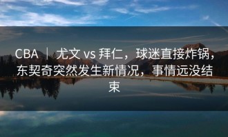 CBA ｜ 尤文 vs 拜仁，球迷直接炸锅，东契奇突然发生新情况，事情远没结束