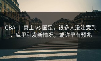 CBA ｜ 勇士 vs 国足，很多人没注意到，库里引发新情况，或许早有预兆