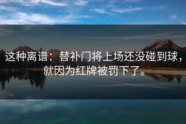 这种离谱：替补门将上场还没碰到球，就因为红牌被罚下了。