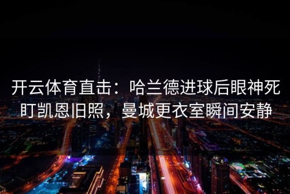 开云体育直击：哈兰德进球后眼神死盯凯恩旧照，曼城更衣室瞬间安静