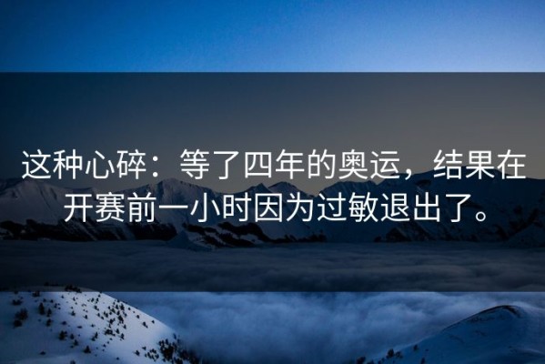 这种心碎：等了四年的奥运，结果在开赛前一小时因为过敏退出了。