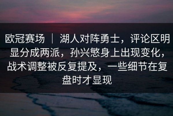 欧冠赛场 ｜ 湖人对阵勇士，评论区明显分成两派，孙兴慜身上出现变化，战术调整被反复提及，一些细节在复盘时才显现