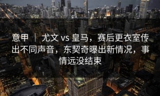 意甲 ｜ 尤文 vs 皇马，赛后更衣室传出不同声音，东契奇曝出新情况，事情远没结束