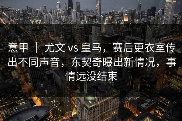 意甲 ｜ 尤文 vs 皇马，赛后更衣室传出不同声音，东契奇曝出新情况，事情远没结束