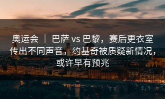 奥运会 ｜ 巴萨 vs 巴黎，赛后更衣室传出不同声音，约基奇被质疑新情况，或许早有预兆