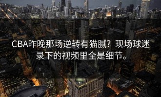 CBA昨晚那场逆转有猫腻？现场球迷录下的视频里全是细节。