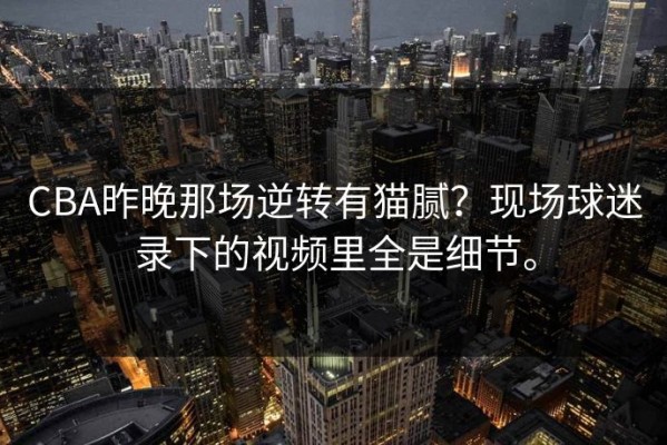 CBA昨晚那场逆转有猫腻？现场球迷录下的视频里全是细节。