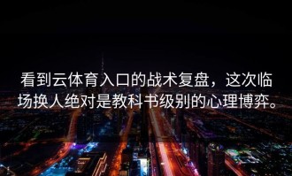 看到云体育入口的战术复盘，这次临场换人绝对是教科书级别的心理博弈。