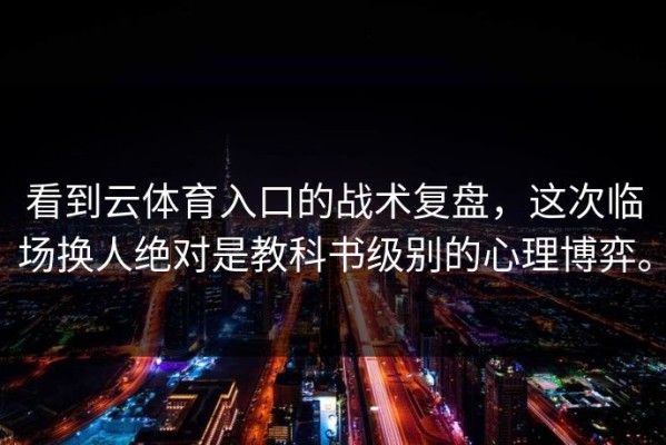 看到云体育入口的战术复盘，这次临场换人绝对是教科书级别的心理博弈。