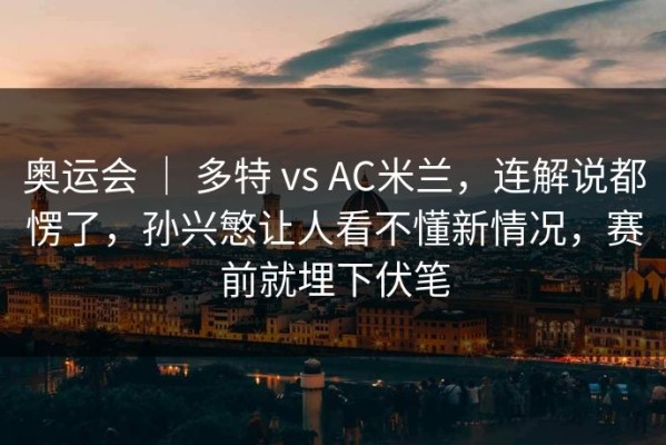 奥运会 ｜ 多特 vs AC米兰，连解说都愣了，孙兴慜让人看不懂新情况，赛前就埋下伏笔
