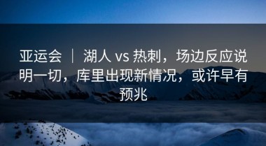 亚运会 ｜ 湖人 vs 热刺，场边反应说明一切，库里出现新情况，或许早有预兆