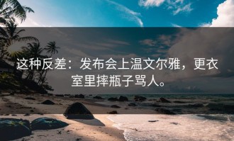 这种反差：发布会上温文尔雅，更衣室里摔瓶子骂人。