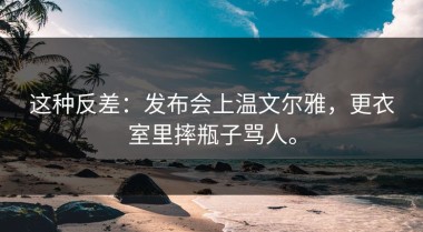 这种反差：发布会上温文尔雅，更衣室里摔瓶子骂人。