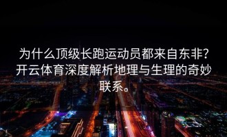 为什么顶级长跑运动员都来自东非？开云体育深度解析地理与生理的奇妙联系。
