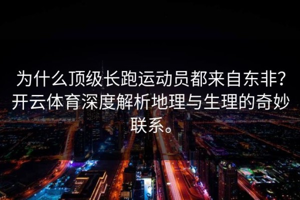为什么顶级长跑运动员都来自东非？开云体育深度解析地理与生理的奇妙联系。